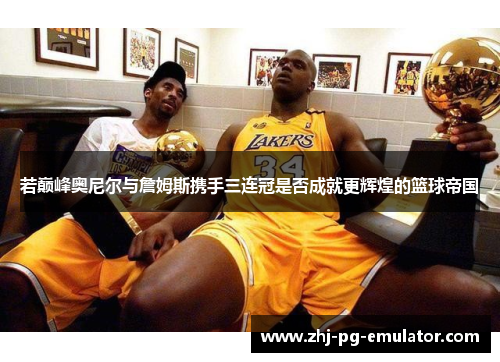 若巅峰奥尼尔与詹姆斯携手三连冠是否成就更辉煌的篮球帝国 若巅峰奥尼尔与詹姆斯携手三连冠是否成就更辉煌的篮球帝国