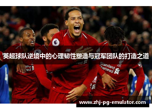 英超球队逆境中的心理韧性塑造与冠军团队的打造之道 英超球队逆境中的心理韧性塑造与冠军团队的打造之道