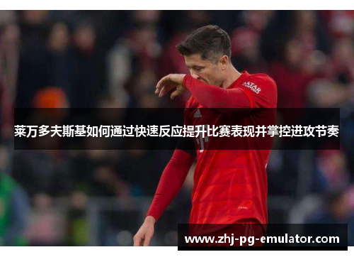 莱万多夫斯基如何通过快速反应提升比赛表现并掌控进攻节奏