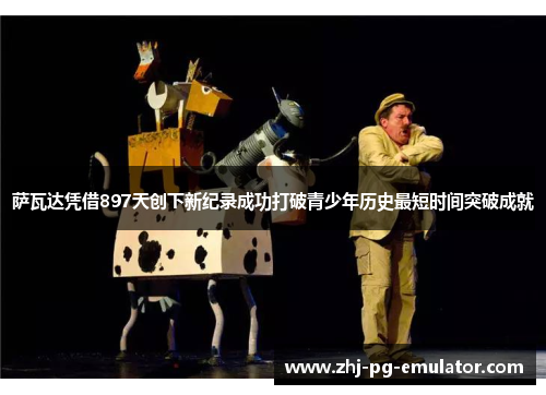 萨瓦达凭借897天创下新纪录成功打破青少年历史最短时间突破成就