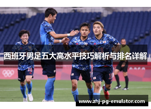 西班牙男足五大高水平技巧解析与排名详解