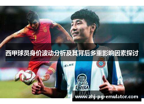 西甲球员身价波动分析及其背后多重影响因素探讨 西甲球员身价波动分析及其背后多重影响因素探讨
