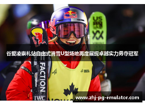 谷爱凌崇礼站自由式滑雪U型场地再度展现卓越实力勇夺冠军