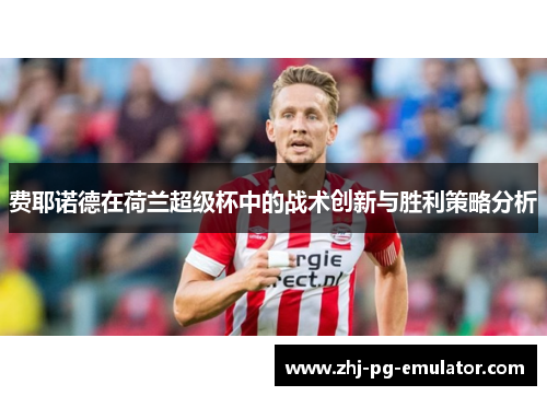 费耶诺德在荷兰超级杯中的战术创新与胜利策略分析