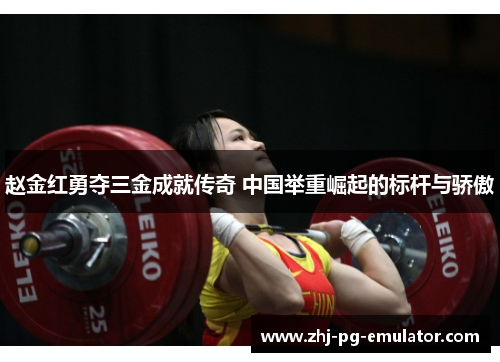 赵金红勇夺三金成就传奇 中国举重崛起的标杆与骄傲