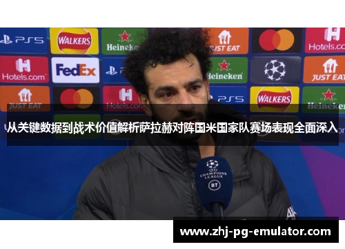 从关键数据到战术价值解析萨拉赫对阵国米国家队赛场表现全面深入 从关键数据到战术价值解析萨拉赫对阵国米国家队赛场表现全面深入