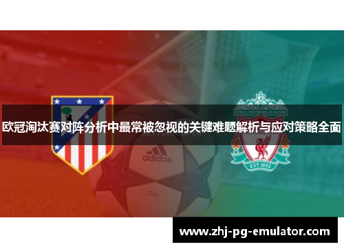 欧冠淘汰赛对阵分析中最常被忽视的关键难题解析与应对策略全面 欧冠淘汰赛对阵分析中最常被忽视的关键难题解析与应对策略全面