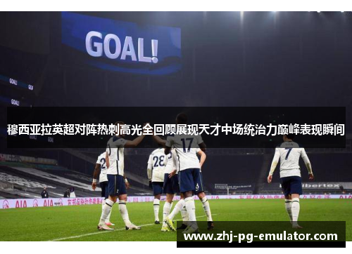 穆西亚拉英超对阵热刺高光全回顾展现天才中场统治力巅峰表现瞬间 穆西亚拉英超对阵热刺高光全回顾展现天才中场统治力巅峰表现瞬间