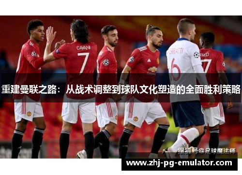 重建曼联之路:从战术调整到球队文化塑造的全面胜利策略 重建曼联之路:从战术调整到球队文化塑造的全面胜利策略