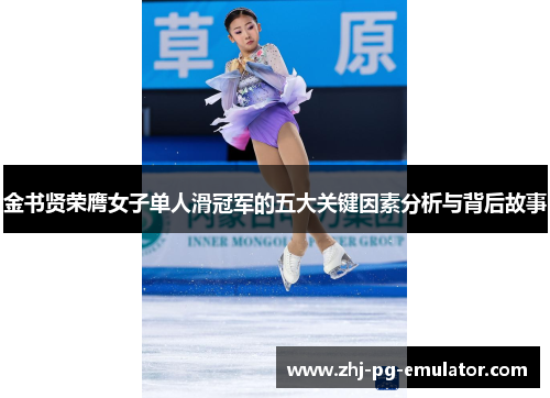 金书贤荣膺女子单人滑冠军的五大关键因素分析与背后故事 金书贤荣膺女子单人滑冠军的五大关键因素分析与背后故事