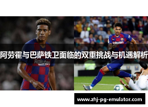 阿劳霍与巴萨铁卫面临的双重挑战与机遇解析 阿劳霍与巴萨铁卫面临的双重挑战与机遇解析