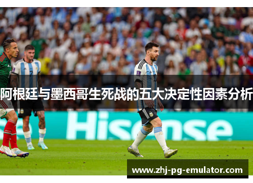 阿根廷与墨西哥生死战的五大决定性因素分析 阿根廷与墨西哥生死战的五大决定性因素分析