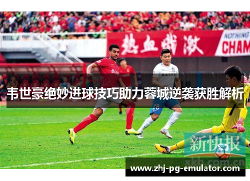 韦世豪绝妙进球技巧助力蓉城逆袭获胜解析 韦世豪绝妙进球技巧助力蓉城逆袭获胜解析