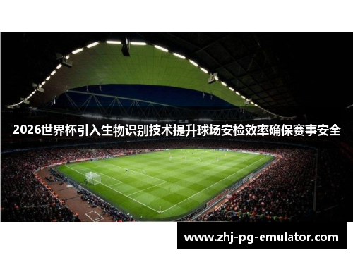 2026世界杯引入生物识别技术提升球场安检效率确保赛事安全