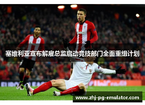 塞维利亚宣布解雇总监启动竞技部门全面重组计划 塞维利亚宣布解雇总监启动竞技部门全面重组计划