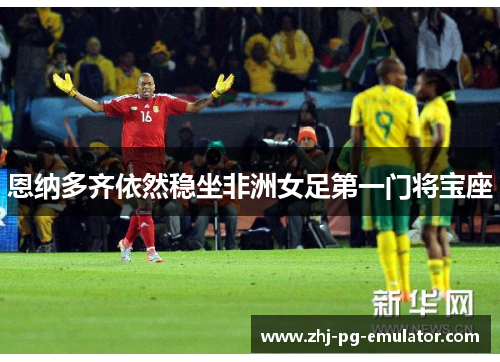 恩纳多齐依然稳坐非洲女足第一门将宝座 恩纳多齐依然稳坐非洲女足第一门将宝座