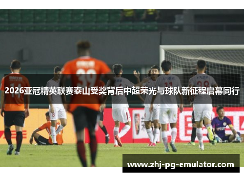 2026亚冠精英联赛泰山受奖背后中超荣光与球队新征程启幕同行 2026亚冠精英联赛泰山受奖背后中超荣光与球队新征程启幕同行