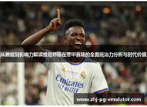从数据到影响力解读维尼修斯在意甲赛场的全面统治力分析与时代价值 从数据到影响力解读维尼修斯在意甲赛场的全面统治力分析与时代价值