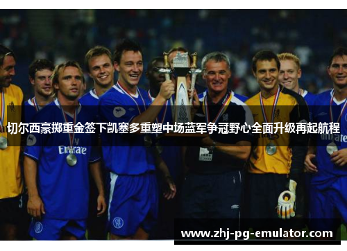 切尔西豪掷重金签下凯塞多重塑中场蓝军争冠野心全面升级再起航程 切尔西豪掷重金签下凯塞多重塑中场蓝军争冠野心全面升级再起航程