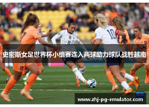 史密斯女足世界杯小组赛连入两球助力球队战胜越南 史密斯女足世界杯小组赛连入两球助力球队战胜越南