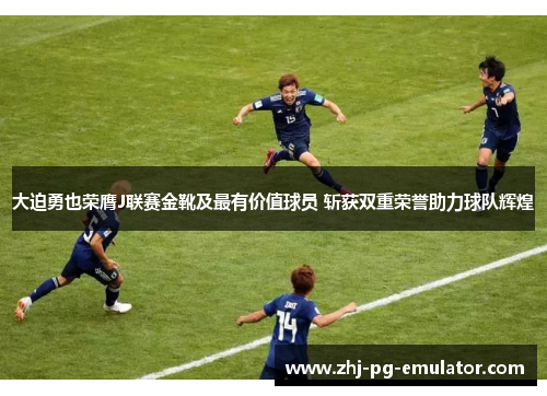 大迫勇也荣膺J联赛金靴及最有价值球员 斩获双重荣誉助力球队辉煌