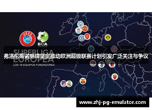 弗洛伦蒂诺继续坚定推动欧洲超级联赛计划引发广泛关注与争议