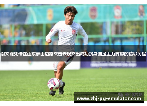 谢文能凭借在山东泰山边路突击表现突出成功跻身国足主力阵容的精彩历程