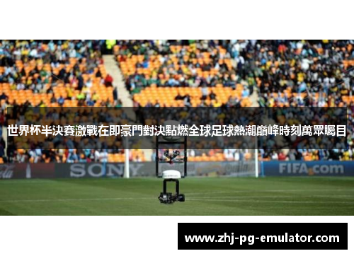 世界杯半決賽激戰在即豪門對決點燃全球足球熱潮巔峰時刻萬眾矚目