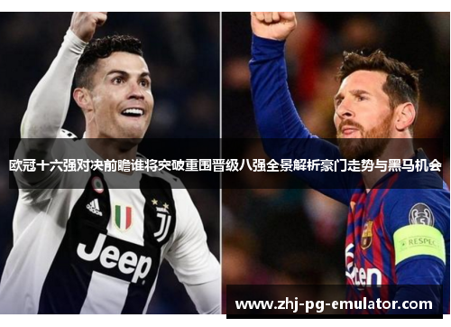 欧冠十六强对决前瞻谁将突破重围晋级八强全景解析豪门走势与黑马机会 欧冠十六强对决前瞻谁将突破重围晋级八强全景解析豪门走势与黑马机会