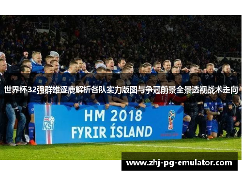 世界杯32强群雄逐鹿解析各队实力版图与争冠前景全景透视战术走向 世界杯32强群雄逐鹿解析各队实力版图与争冠前景全景透视战术走向