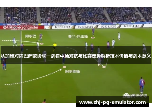 从加维对阵巴萨欧协联一战看中场对抗与比赛走势解析技术价值与战术意义 从加维对阵巴萨欧协联一战看中场对抗与比赛走势解析技术价值与战术意义
