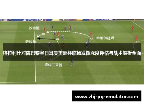 格拉利什对阵巴黎圣日耳曼美洲杯临场发挥深度评估与战术解析全面 格拉利什对阵巴黎圣日耳曼美洲杯临场发挥深度评估与战术解析全面