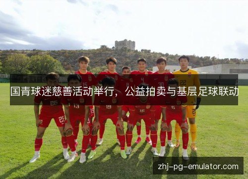 国青球迷慈善活动举行,公益拍卖与基层足球联动 国青球迷慈善活动举行,公益拍卖与基层足球联动