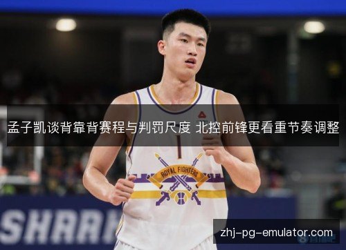孟子凯谈背靠背赛程与判罚尺度 北控前锋更看重节奏调整